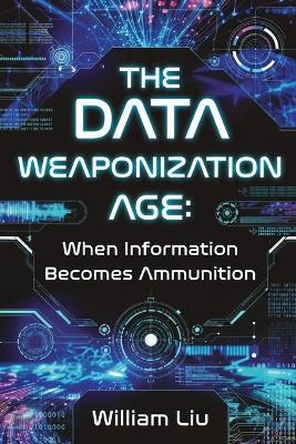 The Data Weaponization Age: When Information Becomes Ammunition - William Liu - cover