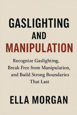 Gaslighting and Manipulation: Recognize Gaslighting, Break Free from Manipulation, and Build Strong Boundaries That Last - Ella Morgan - cover