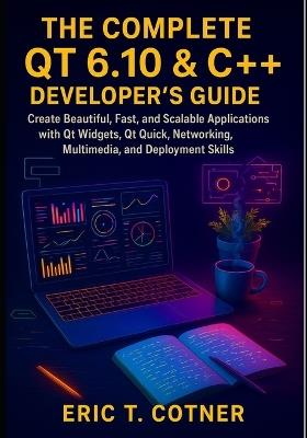 The Complete Qt 6.10 & C++ Developer's Guide: Create Beautiful, Fast, and Scalable Applications with Qt Widgets, Qt Quick, Networking, Multimedia, and Deployment Skills - Eric T Cotner - cover