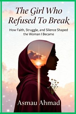 The Girl Who Refused to Break: How Faith, Struggle, and Silence Shaped the Woman I Became - Asmau Ahmad - cover