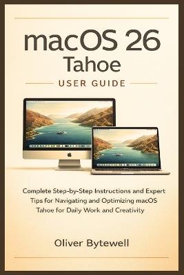 macOS 26 Tahoe User Guide: Complete Step-by-Step Instructions and Expert Tips for Navigating and Optimizing macOS Tahoe for Daily Work and Creativity - Oliver Bytewell - cover