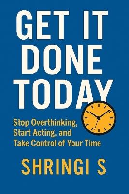 Get It Done Today: Stop Overthinking, Start Acting, and Take Control of Your Time - Shringi S - cover