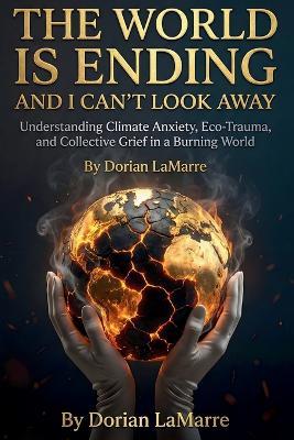 The World Is Ending and I Can't Look Away: Understanding Climate Anxiety, Eco-Trauma, and Collective Grief in a Burning World - Dorian Lamarre - cover