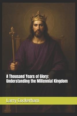 A Thousand Years of Glory: Understanding the Millennial Kingdom - Larry Cockerham - cover