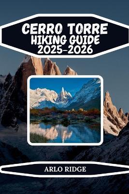 Cerro Torre Hiking Guide 2025-2026: Explore Laguna Torre, Patagonian Trails, and the Iconic Granite Spire of Los Glaciares National Park - Arlo Ridge - cover