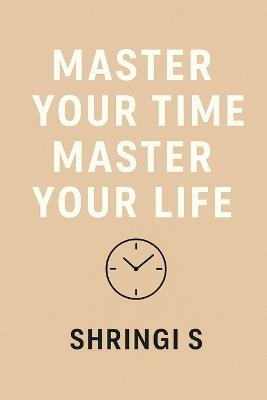 Master Your Time, Master Your Life: The Power of Habits & Smart Time Management - Shringi S - cover