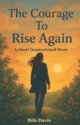 The Courage To Rise Again: A Short Inspirational Story - Bibi Davis - cover