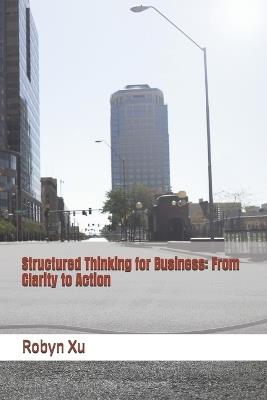 Structured Thinking for Business: From Clarity to Action - Robyn Xu - cover