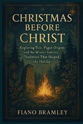 Christmas Before Christ: Exploring Yule, Pagan Origins, and the Winter Solstice Traditions That Shaped the Holiday - Fiano Bramley - cover