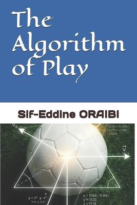 The Algorithm of Play: Decoding the Matrix of Modern Football Tactics, Psychology, and Team Management - Sif-Eddine Oraibi - cover