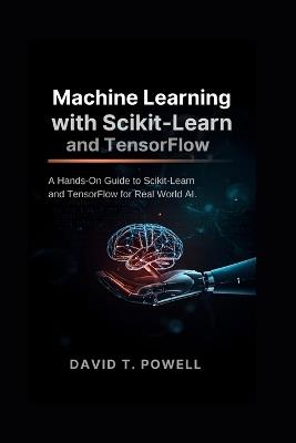 Machine Learning with Scikit-Learn and TensorFlow: A Hands-On Guide to Scikit-Learn and TensorFlow for Real World AI - David T Powell - cover