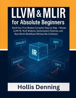 LLVM & MLIR for Absolute Beginners: Build Your First Modern Compiler Step-by-Step - Master LLVM IR, MLIR Dialects, Optimization Pipelines, and Real-World Workflows Without the Confusion - Hollis Denning - cover