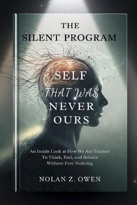 The Silent Program: Self That Was Never Ours: An inside look at how we are trained to think, feel, and behave without ever noticing - Nolan Z Owen - cover