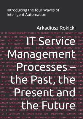 IT Service Management Processes - the Past, the Present and the Future: Introducing the four Waves of Intelligent Automation - Arkadiusz Rokicki - cover