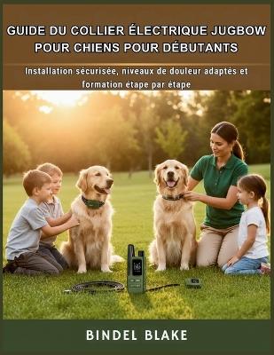 Guide du collier électrique Jugbow pour chiens pour débutants: Installation sécurisée, niveaux humains et entraînement étape par étape - Bindel Blake - cover