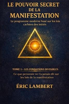 Le Pouvoir Secret de la Manifestation - Tome 1 - Les Fondations Invisibles: Ce que personne ne t'a jamais dit sur les lois de la manifestation - Eric Lambert - cover
