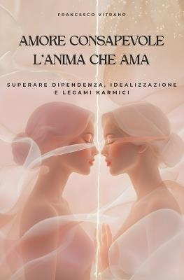 Amore Consapevole - l'Anima Che AMA: Superare dipendenza, idealizzazione e legami karmici - Francesco Vitrano - cover
