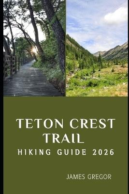 Teton Crest Trail Hiking Guide 2026: Epic Ridges, Alpine Wonders, and Expert Trail Strategies for Your 2026 Teton Crest Journey - James Gregor - cover