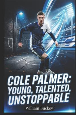 Cole Palmer: YOUNG, TALENTED, UNSTOPPABLE: Inside the Life, Career, and Journey of England's Football Superstar - William Buckey - cover