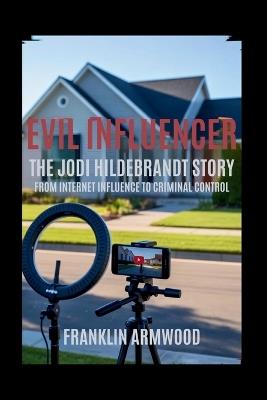 Evil Influencer: The Jodi Hildebrandt Story: From Internet Influence to Criminal Control - Franklin Armwood - cover