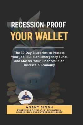 Recession Proof Your Wallet. A Practical Guide to Financial Safety.: The 30-Day Blueprint to Protect Your Job, Build an Emergency Fund, and Master Your Finances in an Uncertain Economy. - Anant Singh - cover
