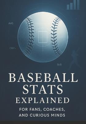 Baseball Stats Explained for Fans, Coaches, and Curious Minds: A Practical Breakdown of Analytics, Performance Indicators, and Decision-Making Tools - Corey Graham Graham - cover