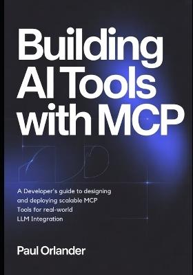 Building AI Tools with MCP: A Developer's Guide to Designing and Deploying Scalable MCP Tools for Real-World LLM Integration - Paul Orlander - cover