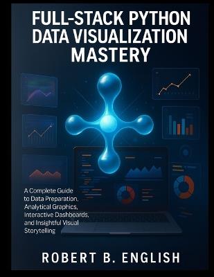 Full-Stack Python Data Visualization Mastery: A Complete Guide to Data Preparation, Analytical Graphics, Interactive Dashboards, and Insightful Visual Storytelling - Robert B English - cover