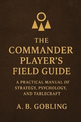 The Commander Player's Field Guide: A Practical Manual of Strategy, Psychology, and Tablecraft - A B Gobling - cover