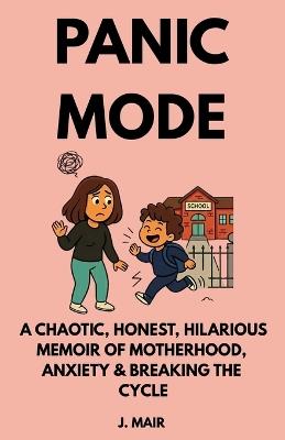 Panic Mode: A Chaotic, Honest, Hilarious Memoir of Motherhood, Anxiety & Breaking the Cycle - J Mair - cover