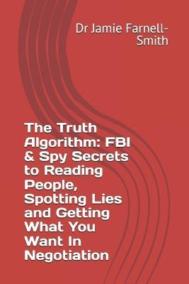 The Truth Algorithm: FBI & Spy Secrets to Reading People, Spotting Lies and Getting What You Want In Negotiation - Jamie Farnell-Smith - cover