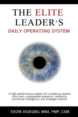 The Elite Leader's Daily Operating System: A high-performance system for ambitious leaders who want unstoppable presence, resilience, emotional intelligence, and strategic instinct. - Esom Asiegbu - cover