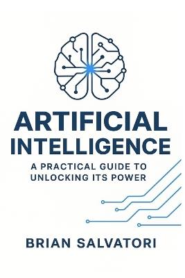 Artificial Intelligence: A Practical Guide to Unlocking its Power - Brian Salvatori - cover