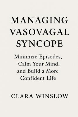 Managing Vasovagal Syncope: Minimize Episodes, Calm Your Mind, and Build a More Confident Life - Clara Winslow - cover