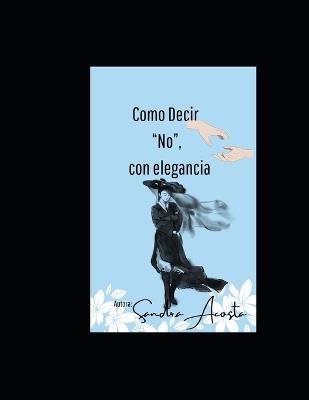 Còmo Decir "No, Con Elegancia".: No Es Mala Educacion, Es Amor Propio. - Sandra Acosta - cover