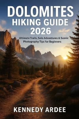 Dolomites Hiking Guide 2026: Ultimate Trails, Solo Adventures & Scenic Photography Tips for Beginners - Kennedy Ardee - cover