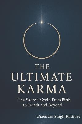 The Ultimate Karma: The Sacred Cycle From Birth to Death and Beyond - Gajendra Singh Rathore - cover