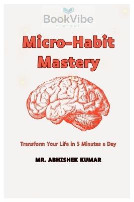 Micro-Habit Mastery: Trasfrom Your Life in 5 Minutes a Day - Abhishek Kumar - cover