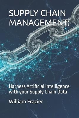 Supply Chain Management: AI YOUR SUPPLY INFORMATION: Harness Artificial Intelligence with your Supply Chain Data - William Frazier - cover