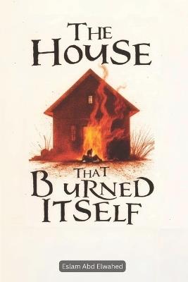 The House That Burned Itself: 100 True Horror Stories of Cursed Houses - Eslam Abd Elwahed - cover