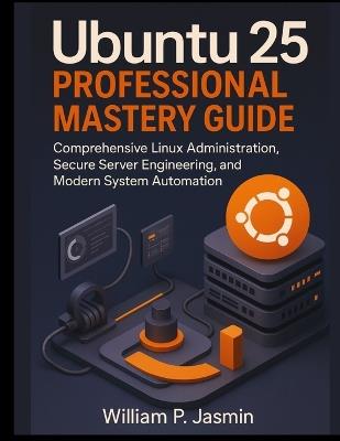 Ubuntu 25 Professional Mastery Guide: Comprehensive Linux Administration, Secure Server Engineering, and Modern System Automation - William P Jasmin - cover