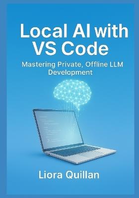 Local AI with VS Code: Mastering Private, Offline LLM Development: Run Open-Source Models Securely with Ollama, Continue, Llama.cpp, and Zero-Cloud Extensions - Keep Your Code and Data 100% Private - Liora Quillan - cover