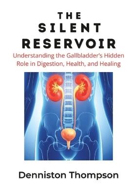 The Silent Reservoir: Understanding the Gallbladder's Hidden Role in Digestion, Health, and Healing - Denniston Thompson - cover