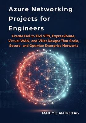 Azure Networking Projects for Engineers: Create End-to-End VPN, ExpressRoute, Virtual WAN, and VNet Designs That Scale, Secure, and Optimize Enterprise Networks - Maximilian Freitag - cover