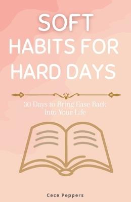 Soft Habits for Hard Days: 30 Days to Bring Ease Back Into Your Life - Cece Peppers - cover