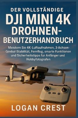 Der vollständige DJI Mini 4K Drohnen-Benutzerhandbuch: Meistern Sie 4K-Luftaufnahmen, 3-Achsen-Gimbal-Stabilität, Fernflug, smarte Funktionen und Sicherheitstipps für Anfänger und Hobbyfotografen - Logan Crest - cover