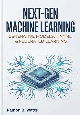Next-Gen Machine Learning: Generative Models, TinyML & Federated Learning - Ramon B Watts - cover
