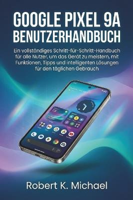 Google Pixel 9A Benutzerhandbuch: Ein vollständiges Schritt-für-Schritt-Handbuch für alle Nutzer, um das Gerät zu meistern, mit Funktionen, Tipps und intelligenten Lösungen für den täglichen Gebrauch - Robert K Michael - cover
