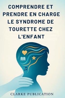 Comprendre et Prendre en Charge le Syndrome de Tourette Chez L'enfant: Guide complet à l'intention des parents pour élever des enfants émotionnellement forts et confiants - Clarke Publication - cover