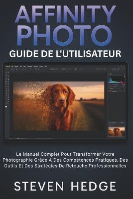Affinity Photo Guide De L'utilisateur: Le Manuel Complet Pour Transformer Votre Photographie Grâce À Des Compétences Pratiques, Des Outils Et Des Stratégies De Retouche Professionnelles - Steven Hedge - cover